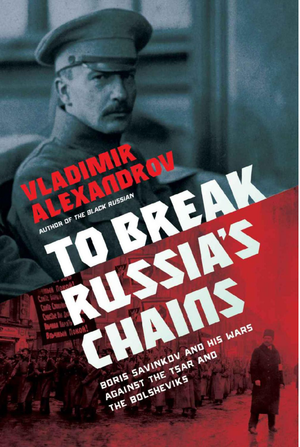 Vladimir Alexandrov - To Break Russia's Chains- Boris Savinkov and His Wars Against the Tsar and the Bolsheviks